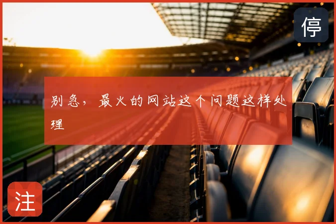 别急，最火的网站这个问题这样处理
